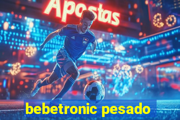 bebetronic pesado